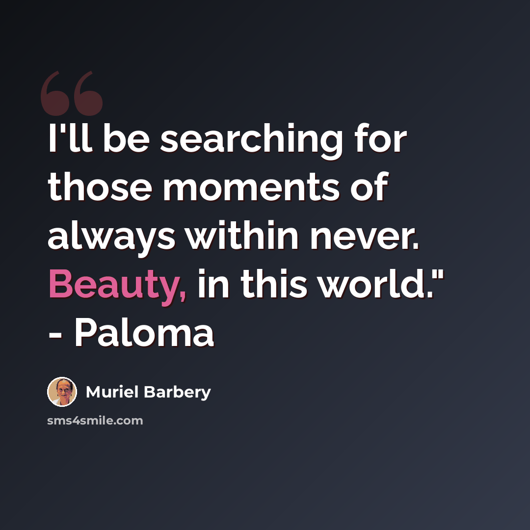 “I'll be searching for those moments of always within never. Beauty, in this world." - Paloma” quote by Muriel Barbery