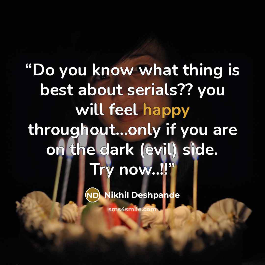 “Do you know what thing is best about serials?? you will feel happy throughout...only if you are on the dark (evil) side. Try now..!!” quote by Nikhil Deshpande
