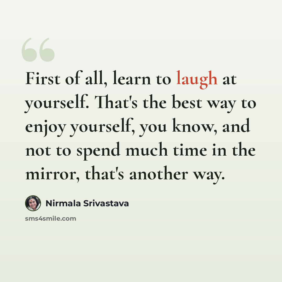 “First of all, learn to laugh at yourself. That's the best way to enjoy yourself, you know, and not to spend much time in the mirror, that's another way.” quote by Nirmala Srivastava