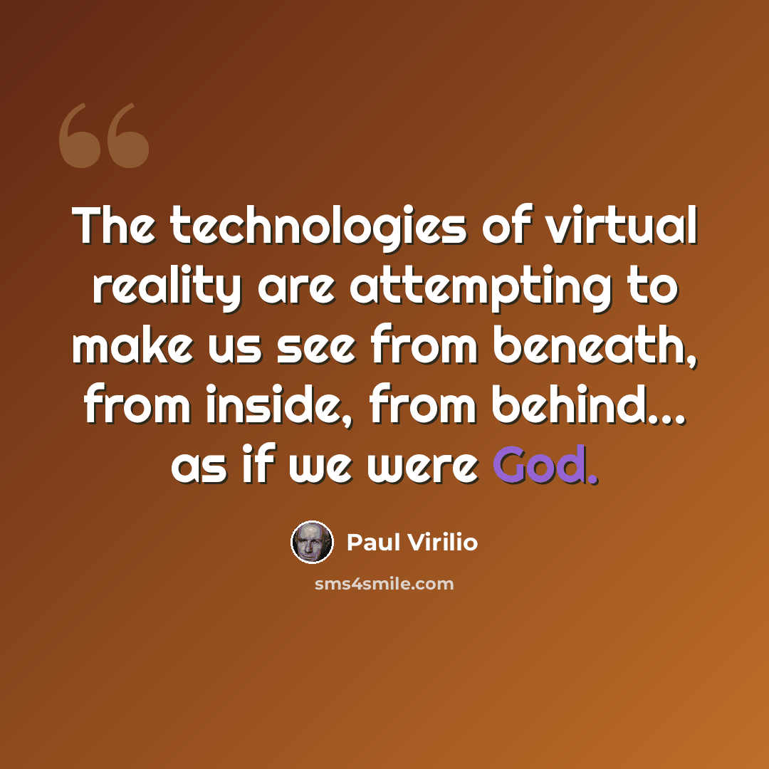 “The technologies of virtual reality are attempting to make us see from beneath, from inside, from behind... as if we were God.” quote by Paul Virilio