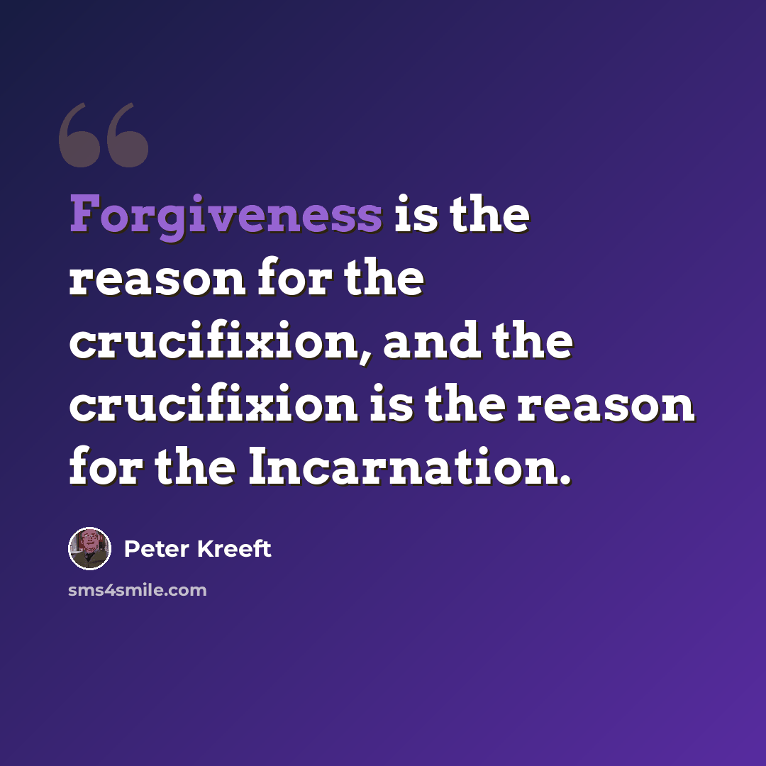 “Forgiveness is the reason for the crucifixion, and the crucifixion is the reason for the Incarnation.” quote by Peter Kreeft
