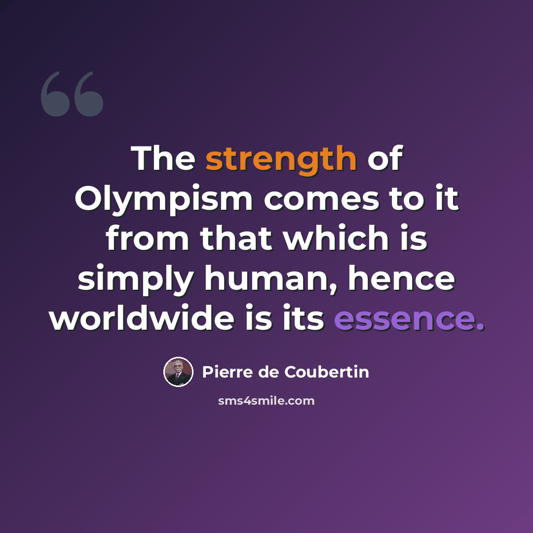 “The strength of Olympism comes to it from that which is simply human, hence worldwide is its essence.” quote by Pierre de Coubertin