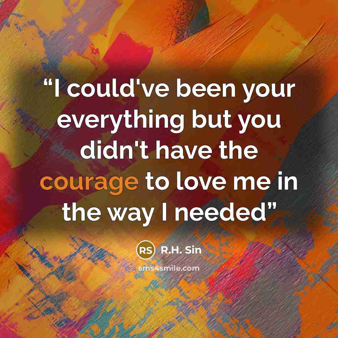 “I could've been your everything but you didn't have the courage to love me in the way I needed” quote by R.H. Sin