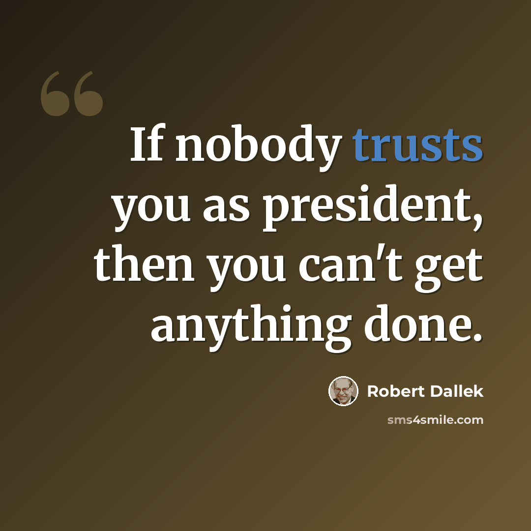 “If nobody trusts you as president, then you can't get anything done.” quote by Robert Dallek