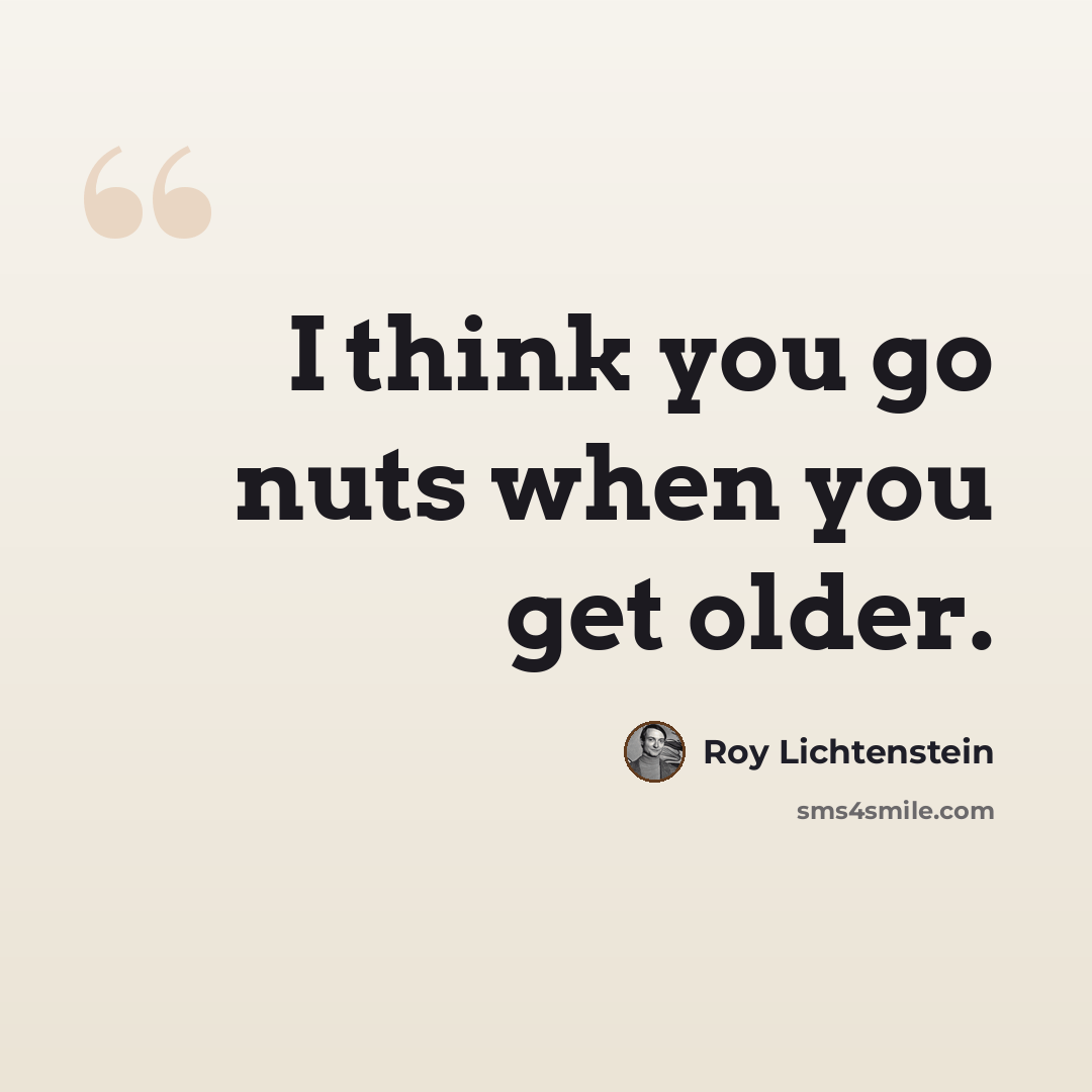 “I think you go nuts when you get older.” quote by Roy Lichtenstein