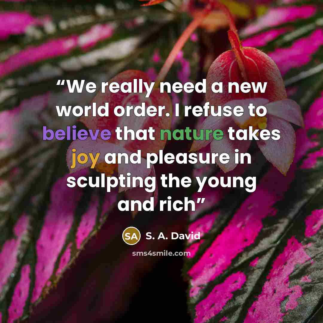 “We really need a new world order. I refuse to believe that nature takes joy and pleasure in sculpting the young and rich” quote by S. A. David