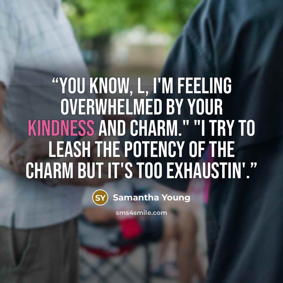 “You know, L, I'm feeling overwhelmed by your kindness and charm." "I try to leash the potency of the charm but it's too exhaustin'.” quote by Samantha Young