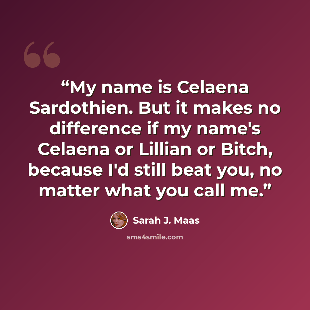 “My name is Celaena Sardothien. But it makes no difference if my name's Celaena or Lillian or Bitch, because I'd still beat you, no matter what you call me.” quote by Sarah J. Maas