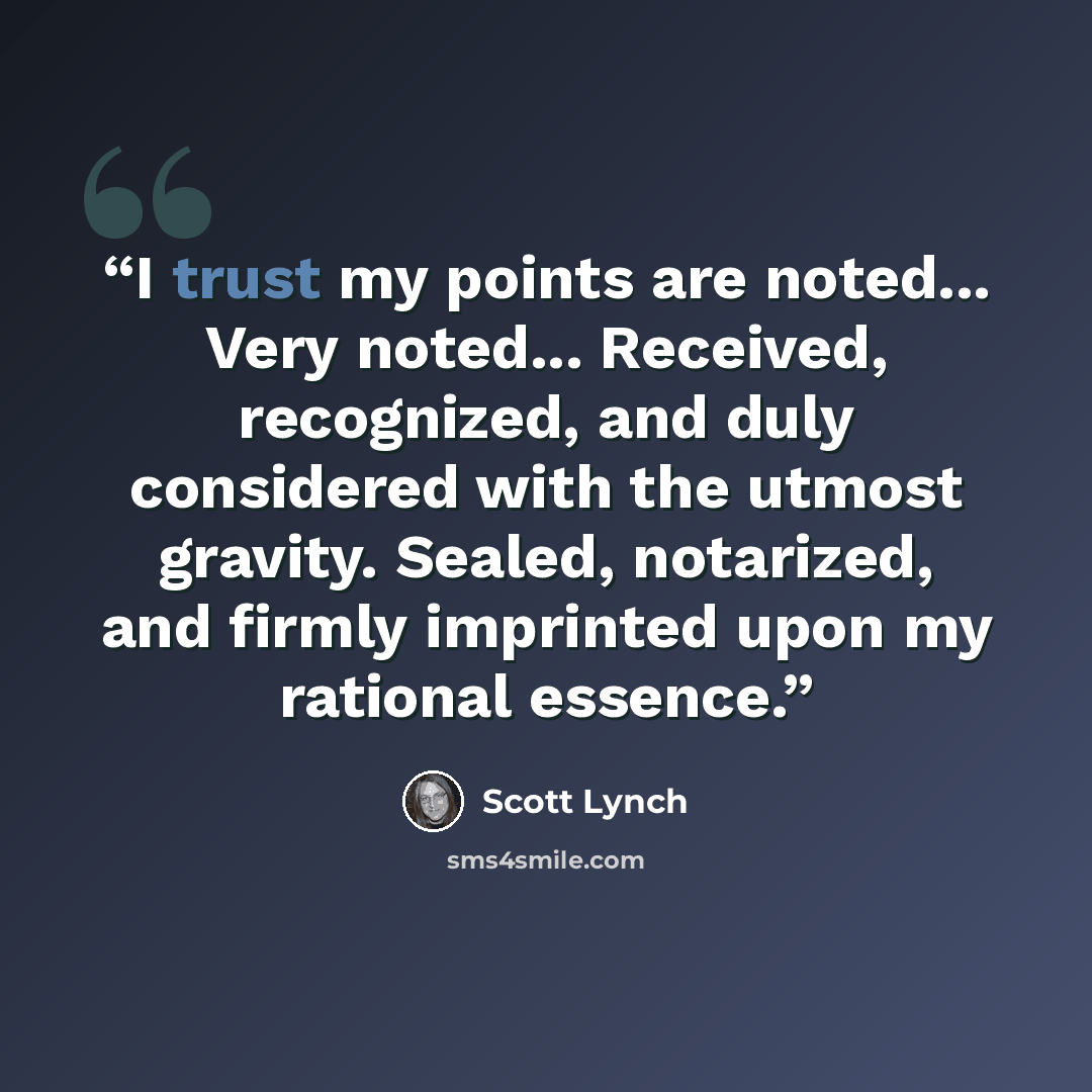 “I trust my points are noted... Very noted... Received, recognized, and duly considered with the utmost gravity. Sealed, notarized, and firmly imprinted upon my rational essence.” quote by Scott Lynch