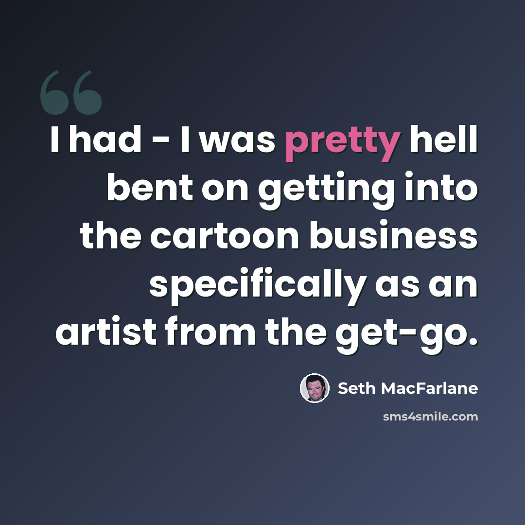 “I had - I was pretty hell bent on getting into the cartoon business specifically as an artist from the get-go.” quote by Seth MacFarlane