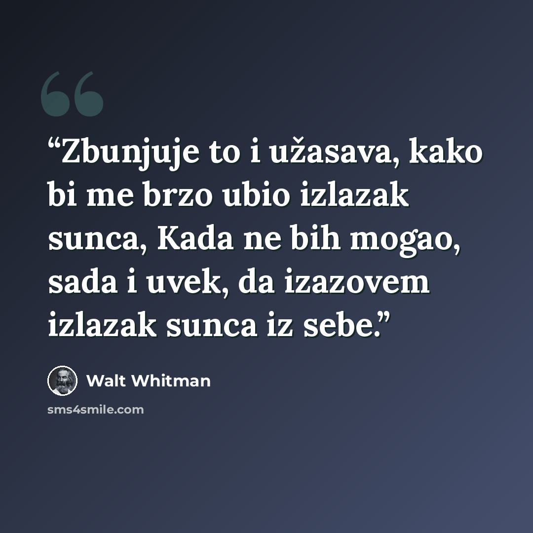 “Zbunjuje to i užasava, kako bi me brzo ubio izlazak sunca, Kada ne bih mogao, sada i uvek, da izazovem izlazak sunca iz sebe.” quote by Walt Whitman