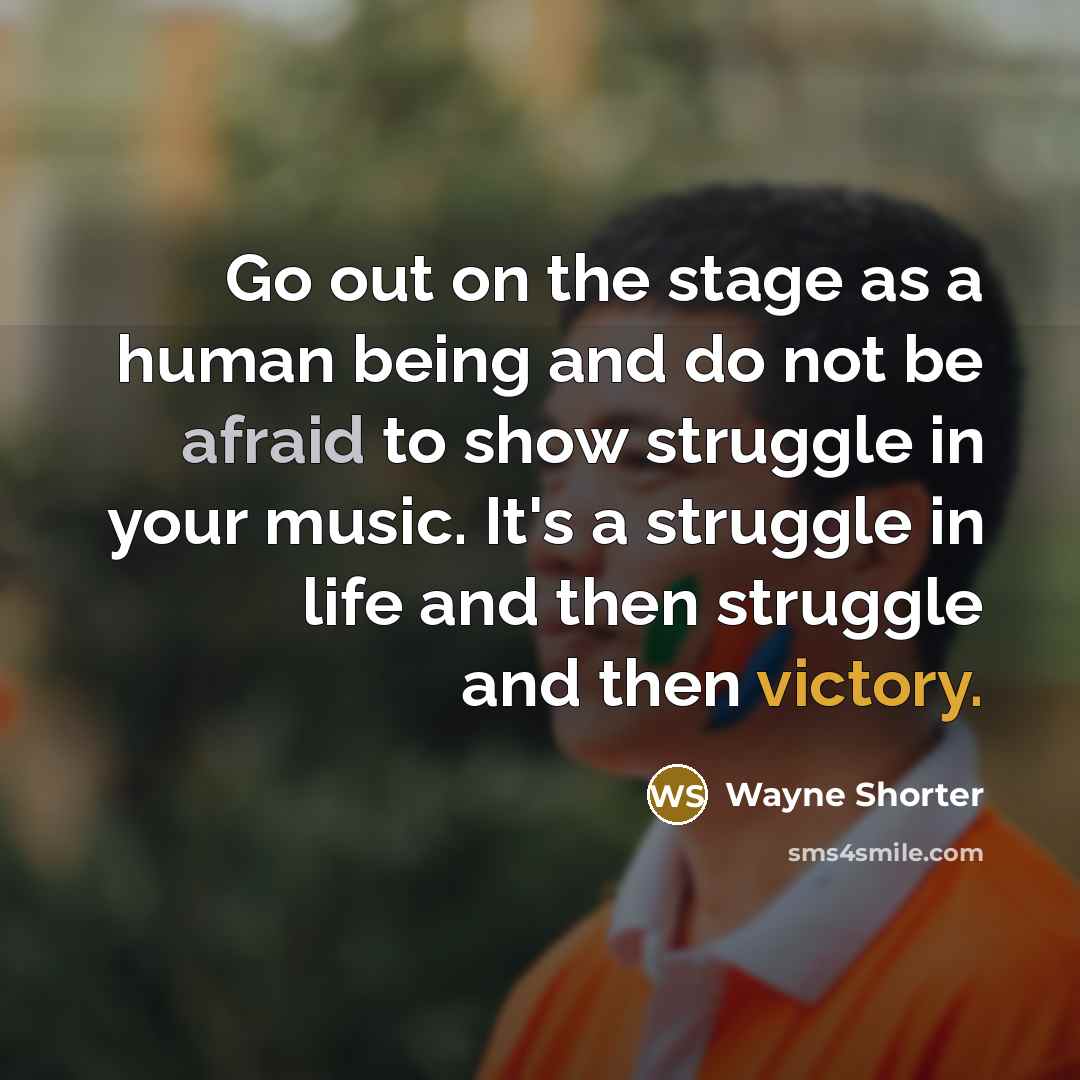 “Go out on the stage as a human being and do not be afraid to show struggle in your music. It's a struggle in life and then struggle and then victory.” quote by Wayne Shorter