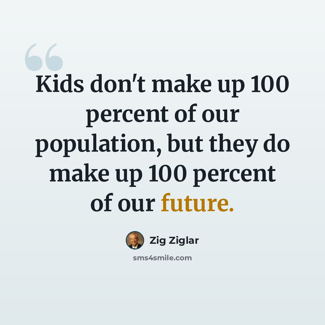 “Kids don't make up 100 percent of our population, but they do make up 100 percent of our future.” quote by Zig Ziglar