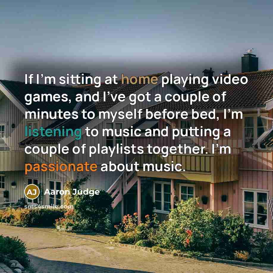 “If I'm sitting at home playing video games, and I've got a couple of minutes to myself before bed, I'm listening to music and putting a couple of playlists together. I'm passionate about music.” quote by Aaron Judge