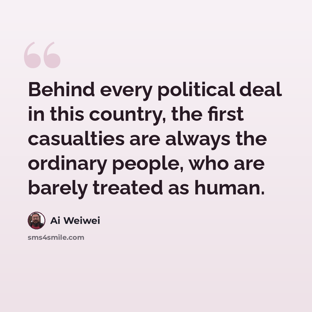 “Behind every political deal in this country, the first casualties are always the ordinary people, who are barely treated as human.” quote by Ai Weiwei