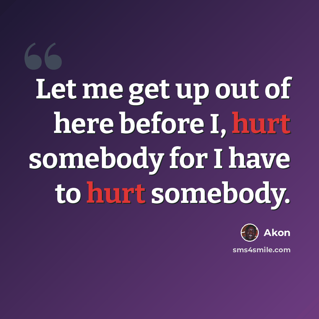“Let me get up out of here before I, hurt somebody for I have to hurt somebody.” quote by Akon