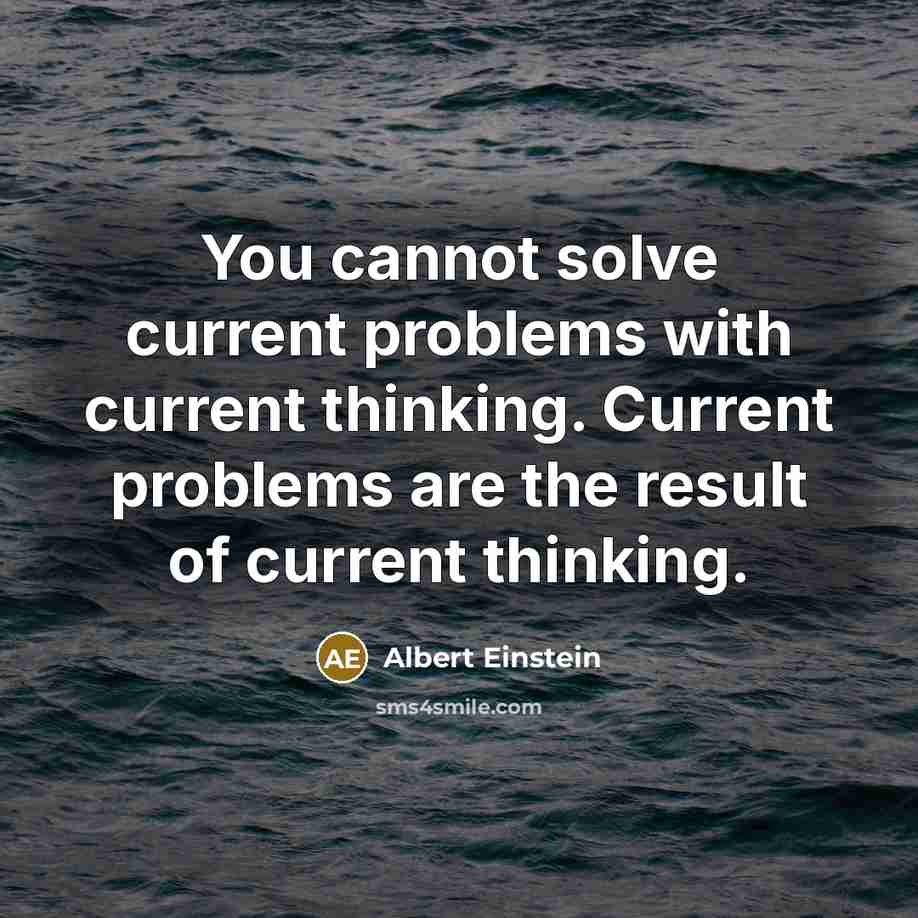 “You cannot solve current problems with current thinking. Current problems are the result of current thinking.” quote by Albert Einstein
