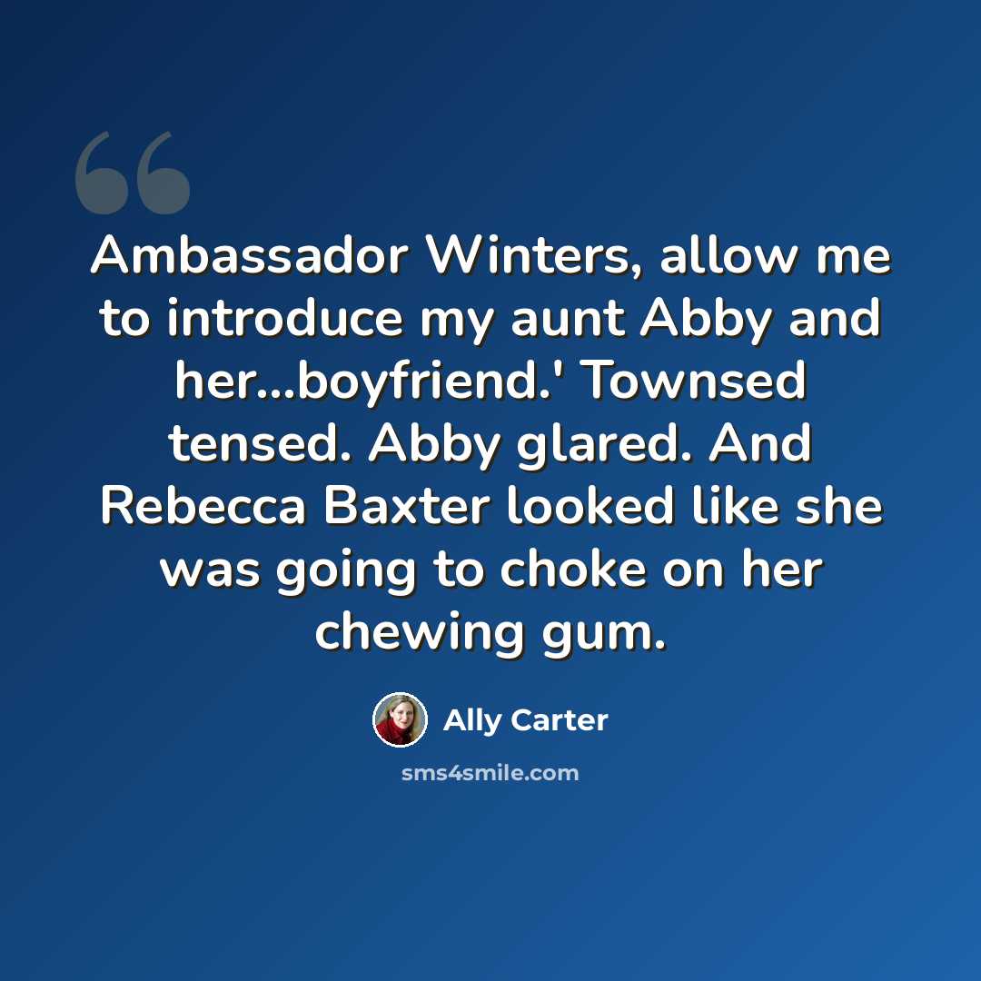 “Ambassador Winters, allow me to introduce my aunt Abby and her…boyfriend.' Townsed tensed. Abby glared. And Rebecca Baxter looked like she was going to choke on her chewing gum.” quote by Ally Carter