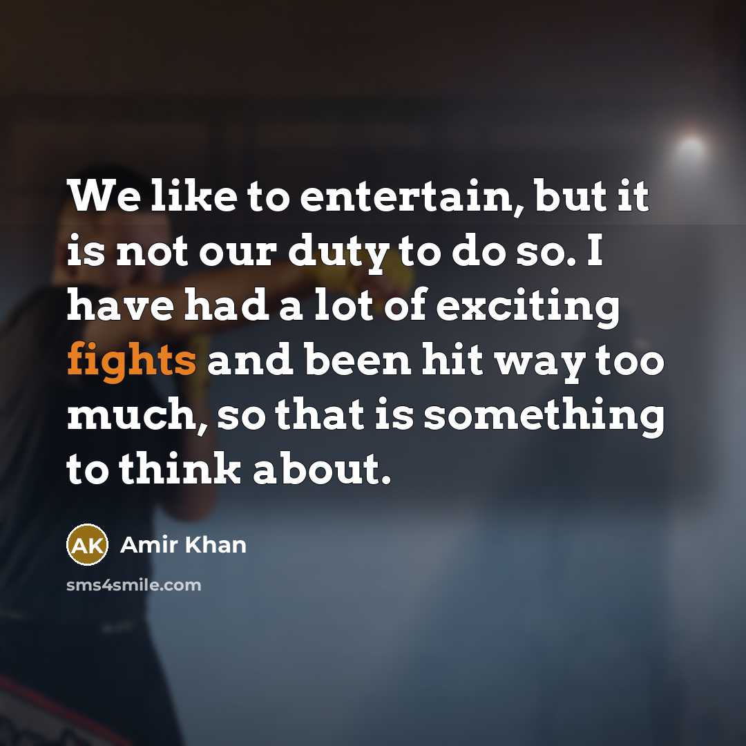 “We like to entertain, but it is not our duty to do so. I have had a lot of exciting fights and been hit way too much, so that is something to think about.” quote by Amir Khan