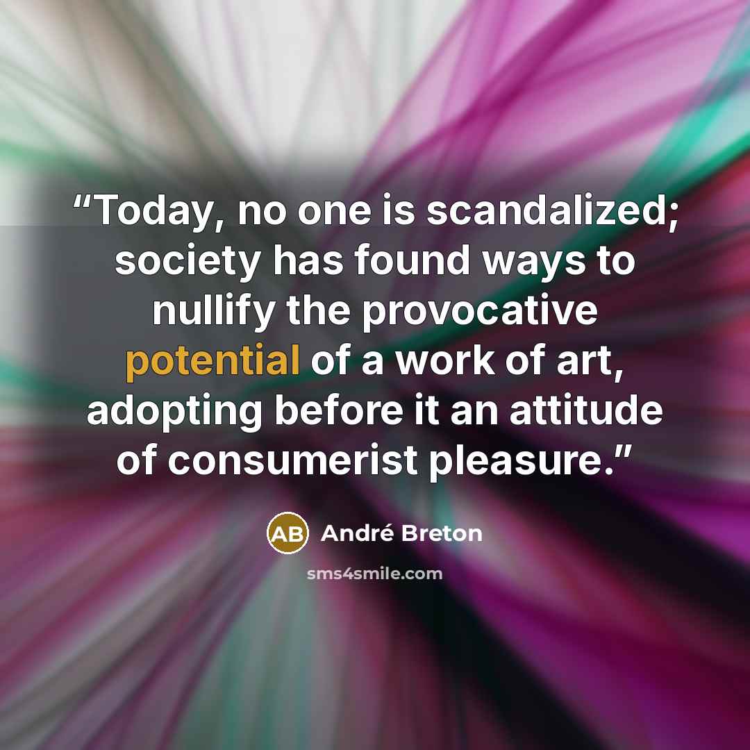 “Today, no one is scandalized; society has found ways to nullify the provocative potential of a work of art, adopting before it an attitude of consumerist pleasure.” quote by André Breton