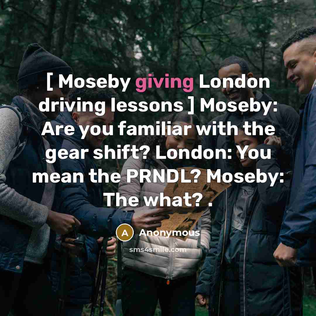 “[ Moseby giving London driving lessons ] Moseby: Are you familiar with the gear shift? London: You mean the PRNDL? Moseby: The what? .” quote by Anonymous