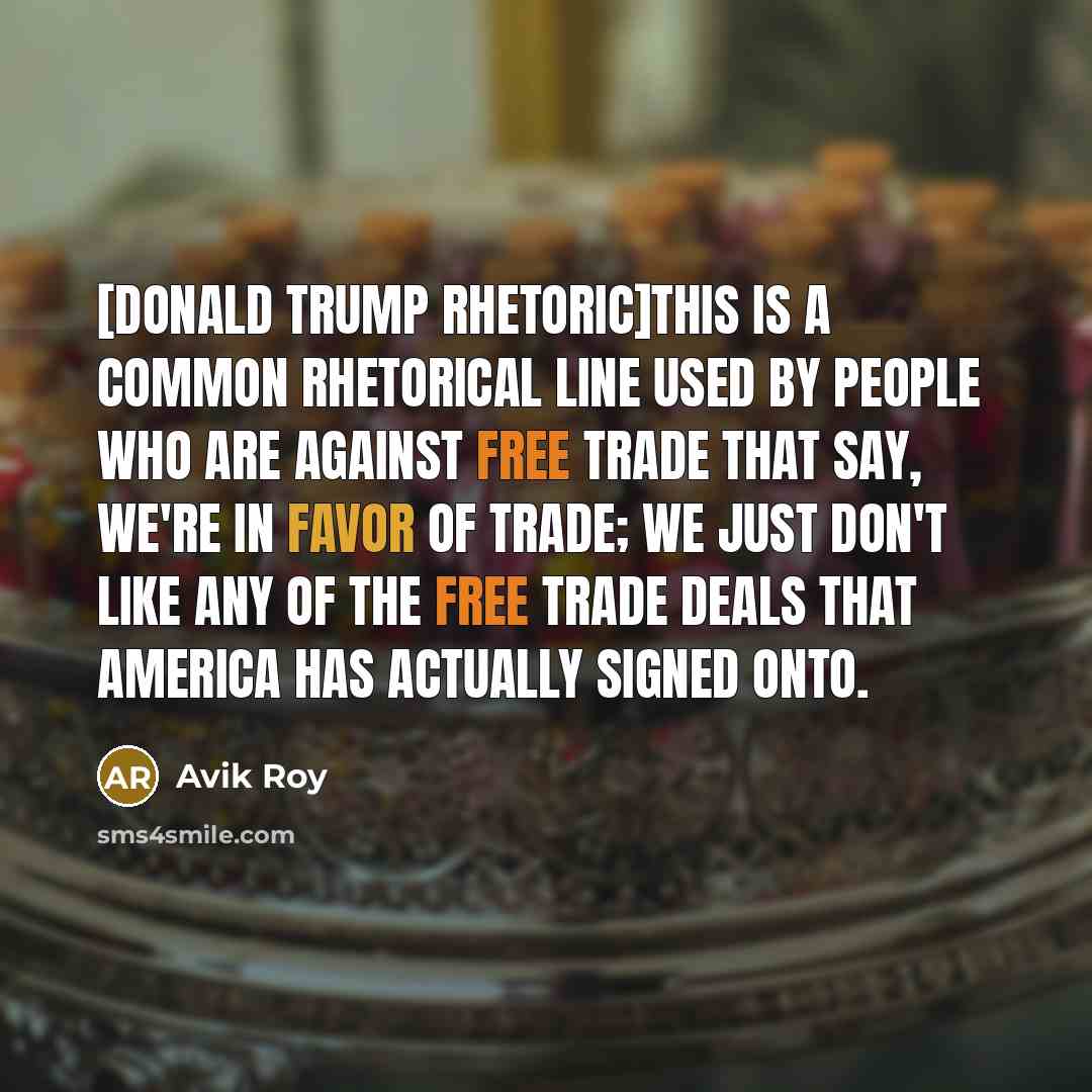 “[Donald Trump rhetoric]this is a common rhetorical line used by people who are against free trade that say, we're in favor of trade; we just don't like any of the free trade deals that America has actually signed onto.” quote by Avik Roy