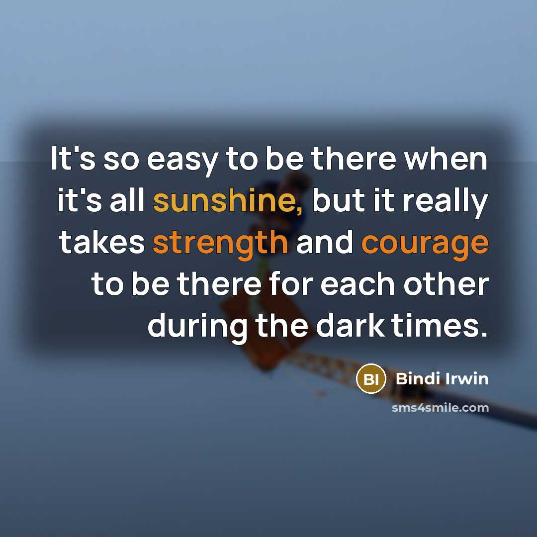 “It's so easy to be there when it's all sunshine, but it really takes strength and courage to be there for each other during the dark times.” quote by Bindi Irwin