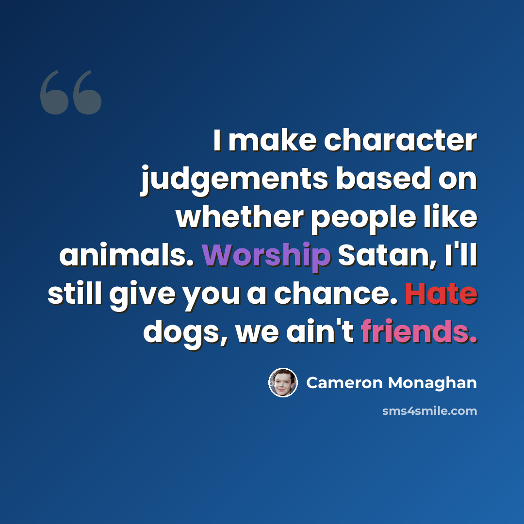 “I make character judgements based on whether people like animals. Worship Satan, I'll still give you a chance. Hate dogs, we ain't friends.” quote by Cameron Monaghan