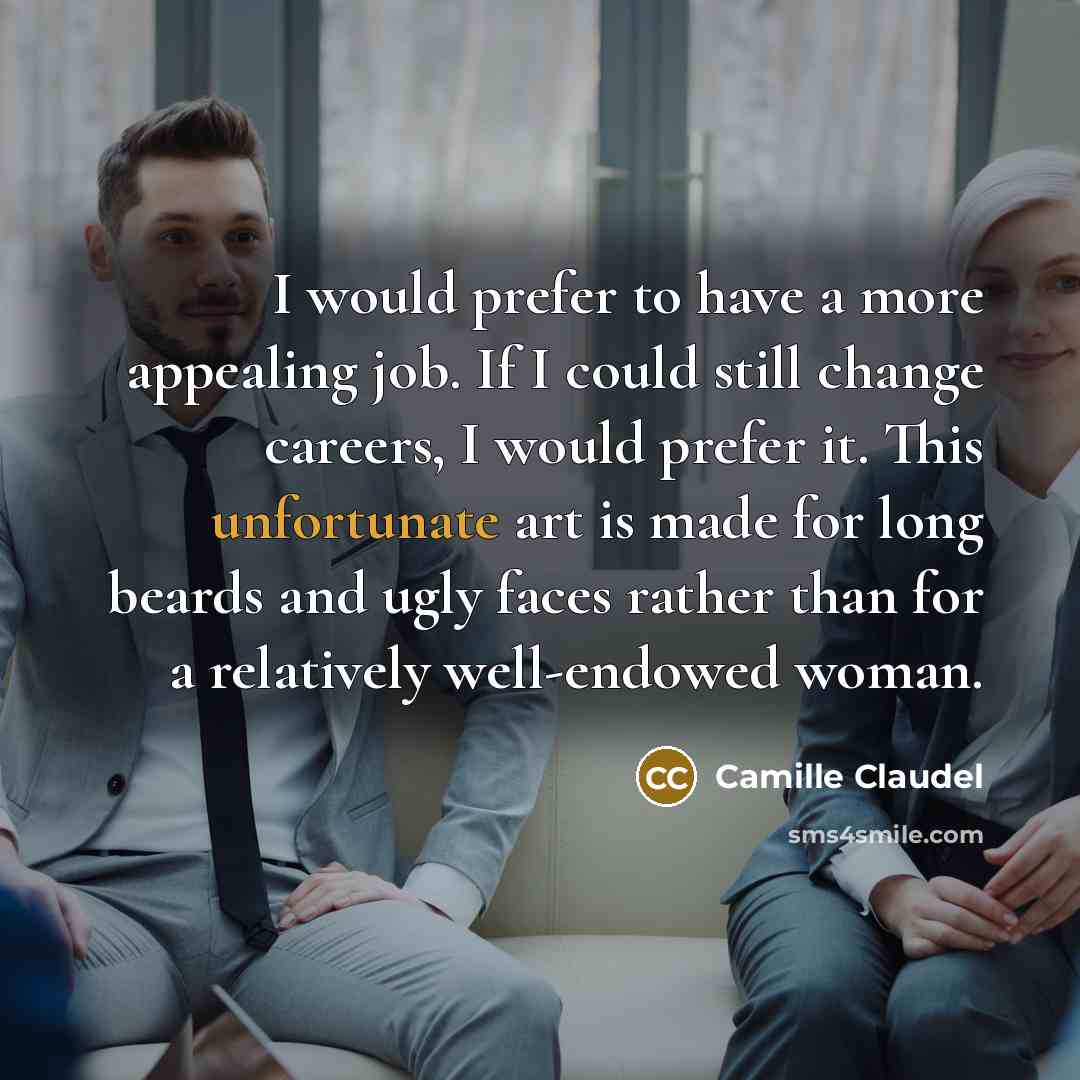 “I would prefer to have a more appealing job. If I could still change careers, I would prefer it. This unfortunate art is made for long beards and ugly faces rather than for a relatively well-endowed woman.” quote by Camille Claudel