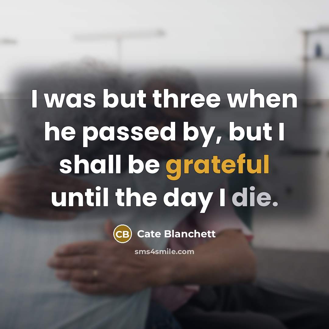 “I was but three when he passed by, but I shall be grateful until the day I die.” quote by Cate Blanchett