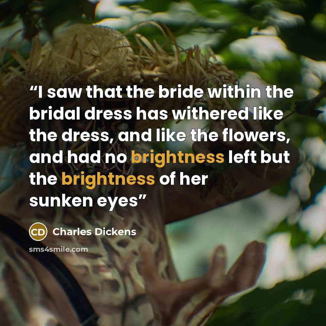 “I saw that the bride within the bridal dress has withered like the dress, and like the flowers, and had no brightness left but the brightness of her sunken eyes” quote by Charles Dickens