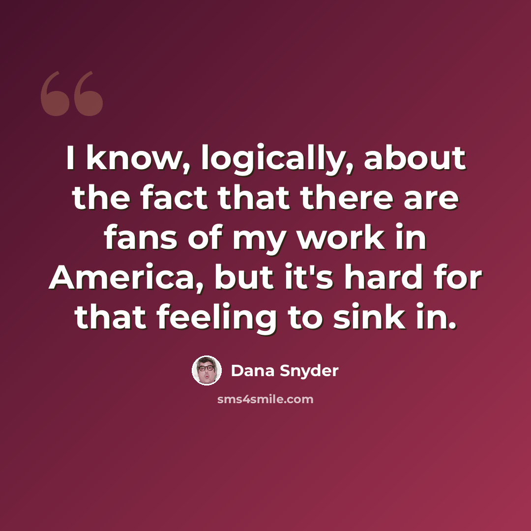 “I know, logically, about the fact that there are fans of my work in America, but it's hard for that feeling to sink in.” quote by Dana Snyder