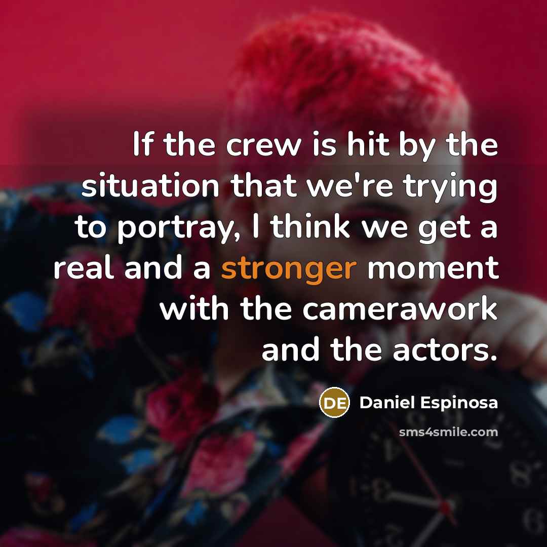 “If the crew is hit by the situation that we're trying to portray, I think we get a real and a stronger moment with the camerawork and the actors.” quote by Daniel Espinosa