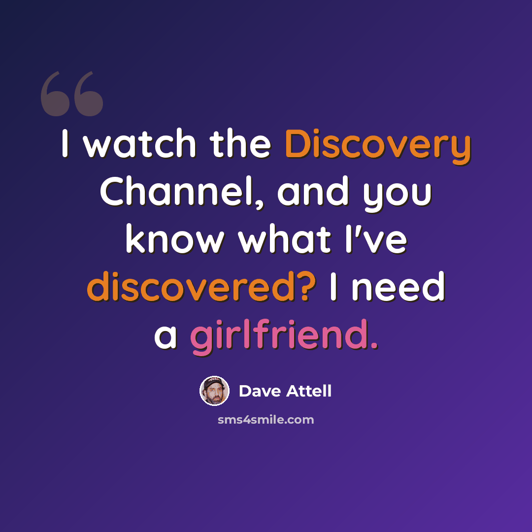 “I watch the Discovery Channel, and you know what I've discovered? I need a girlfriend.” quote by Dave Attell