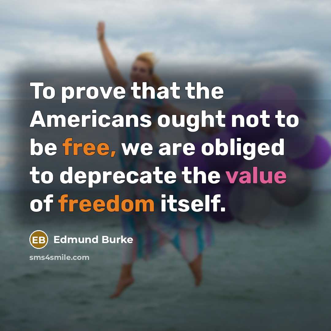 “To prove that the Americans ought not to be free, we are obliged to deprecate the value of freedom itself.” quote by Edmund Burke