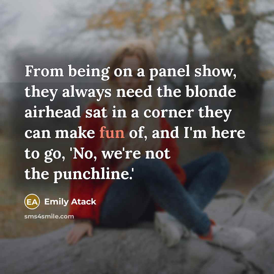 “From being on a panel show, they always need the blonde airhead sat in a corner they can make fun of, and I'm here to go, 'No, we're not the punchline.'” quote by Emily Atack