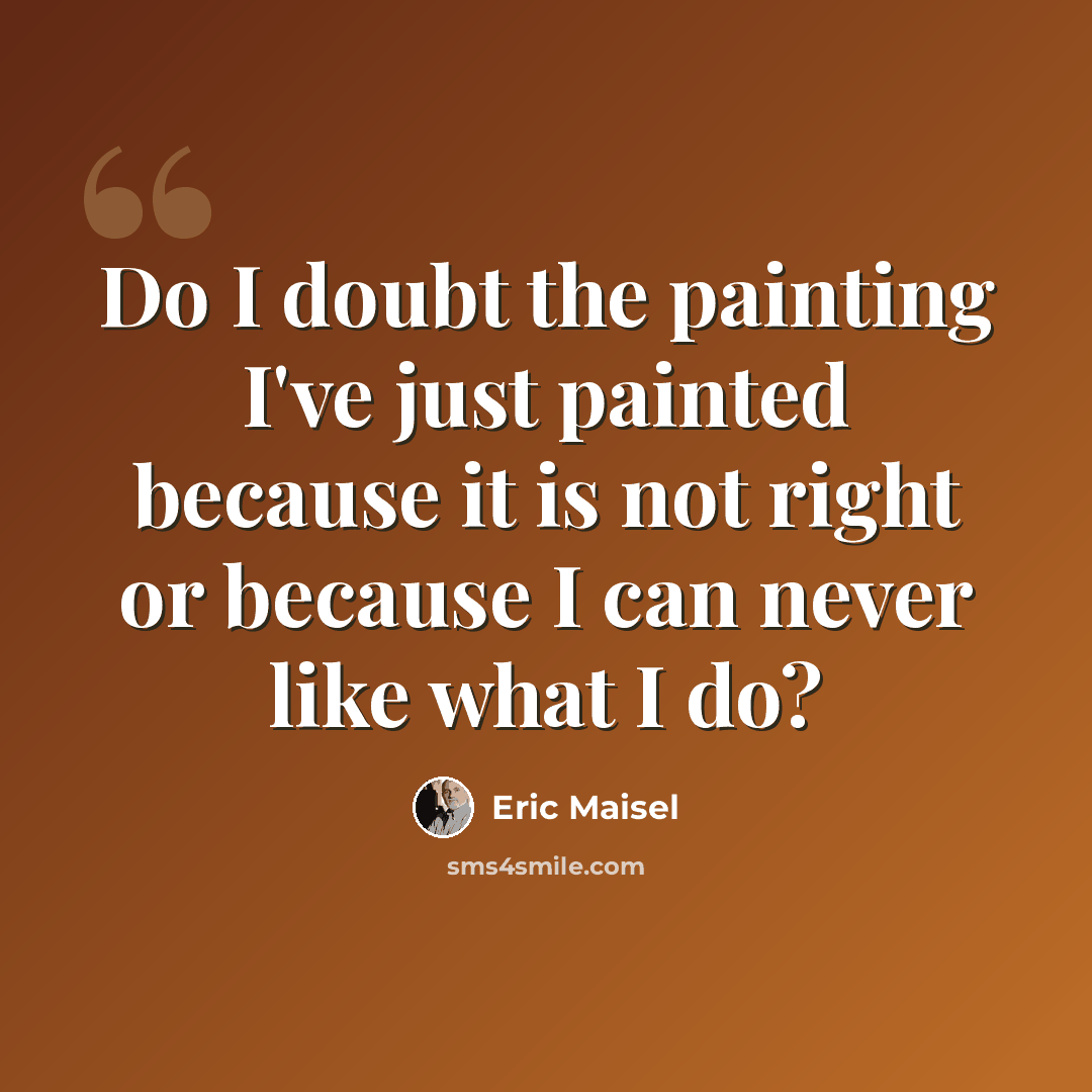 “Do I doubt the painting I've just painted because it is not right or because I can never like what I do?” quote by Eric Maisel
