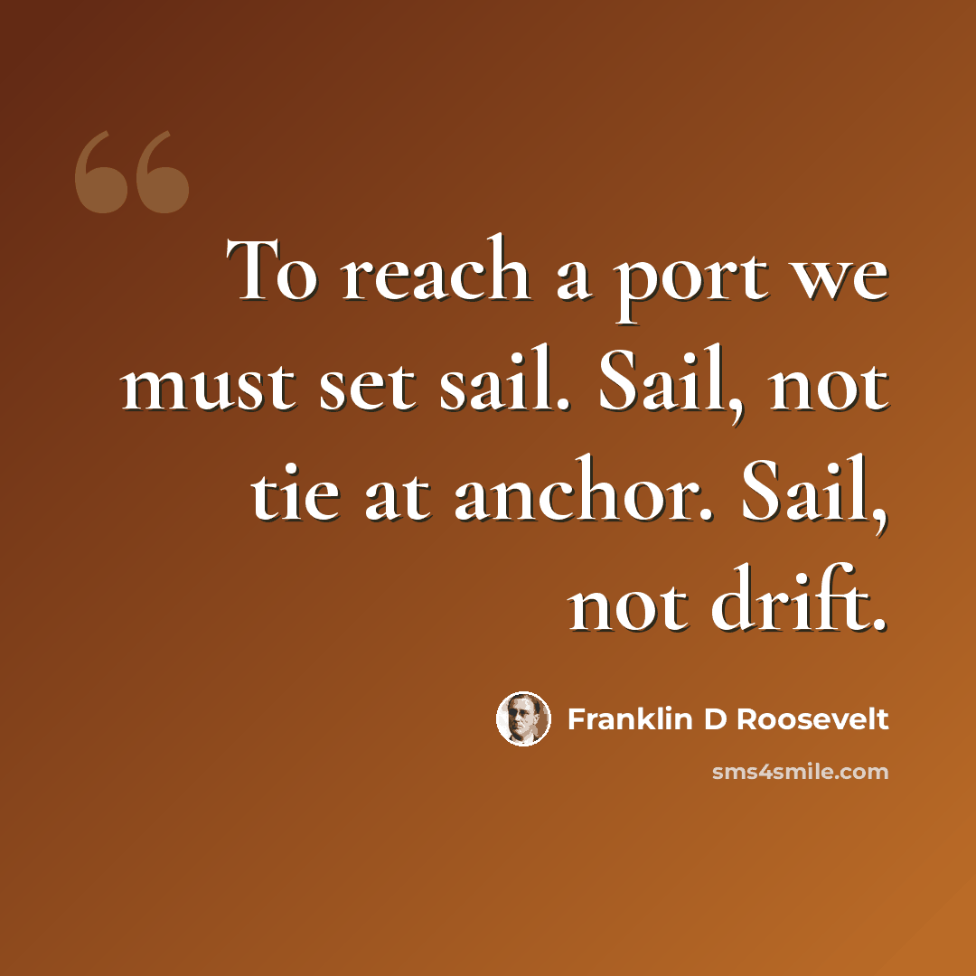 “To reach a port we must set sail. Sail, not tie at anchor. Sail, not drift.” quote by Franklin D Roosevelt