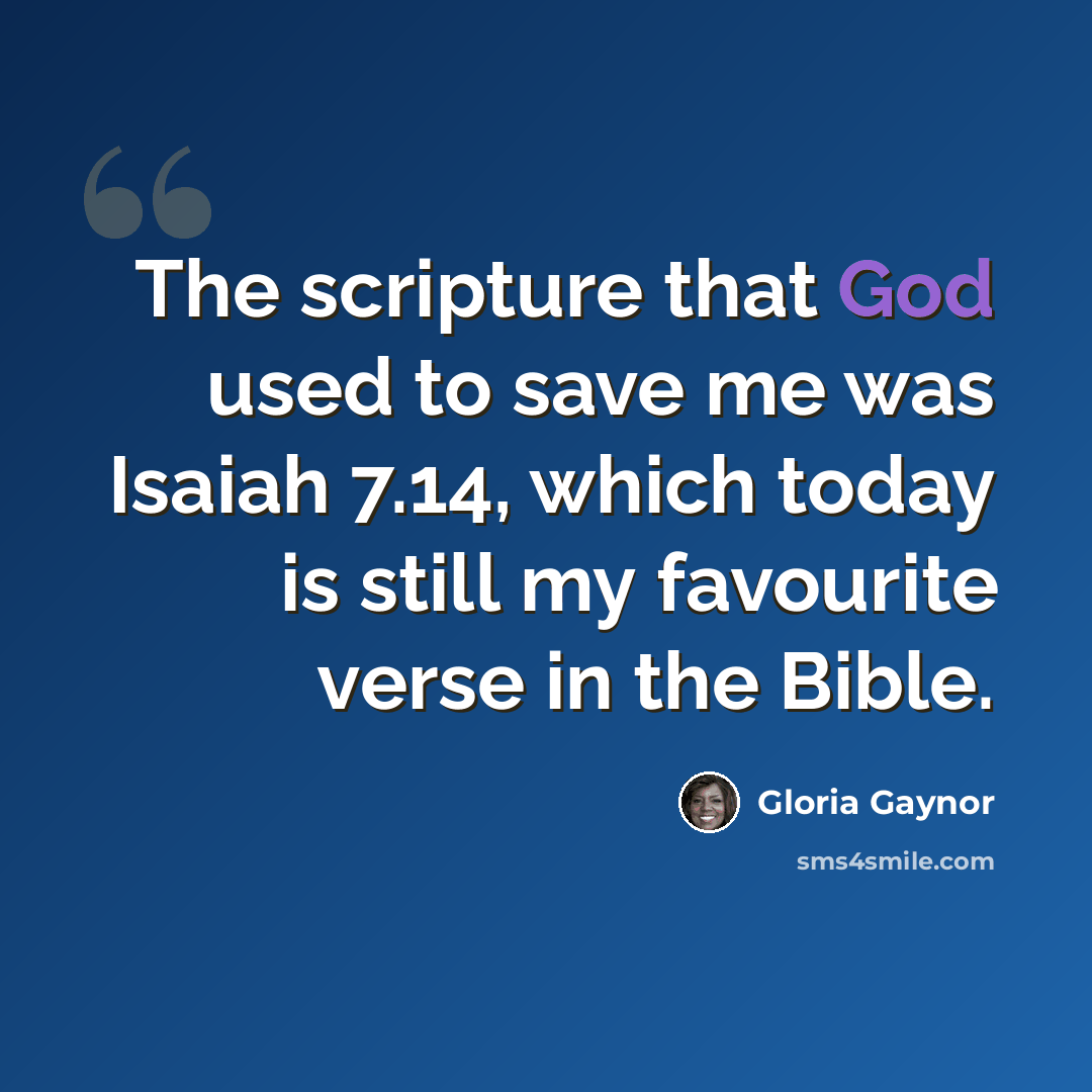 “The scripture that God used to save me was Isaiah 7.14, which today is still my favourite verse in the Bible.” quote by Gloria Gaynor