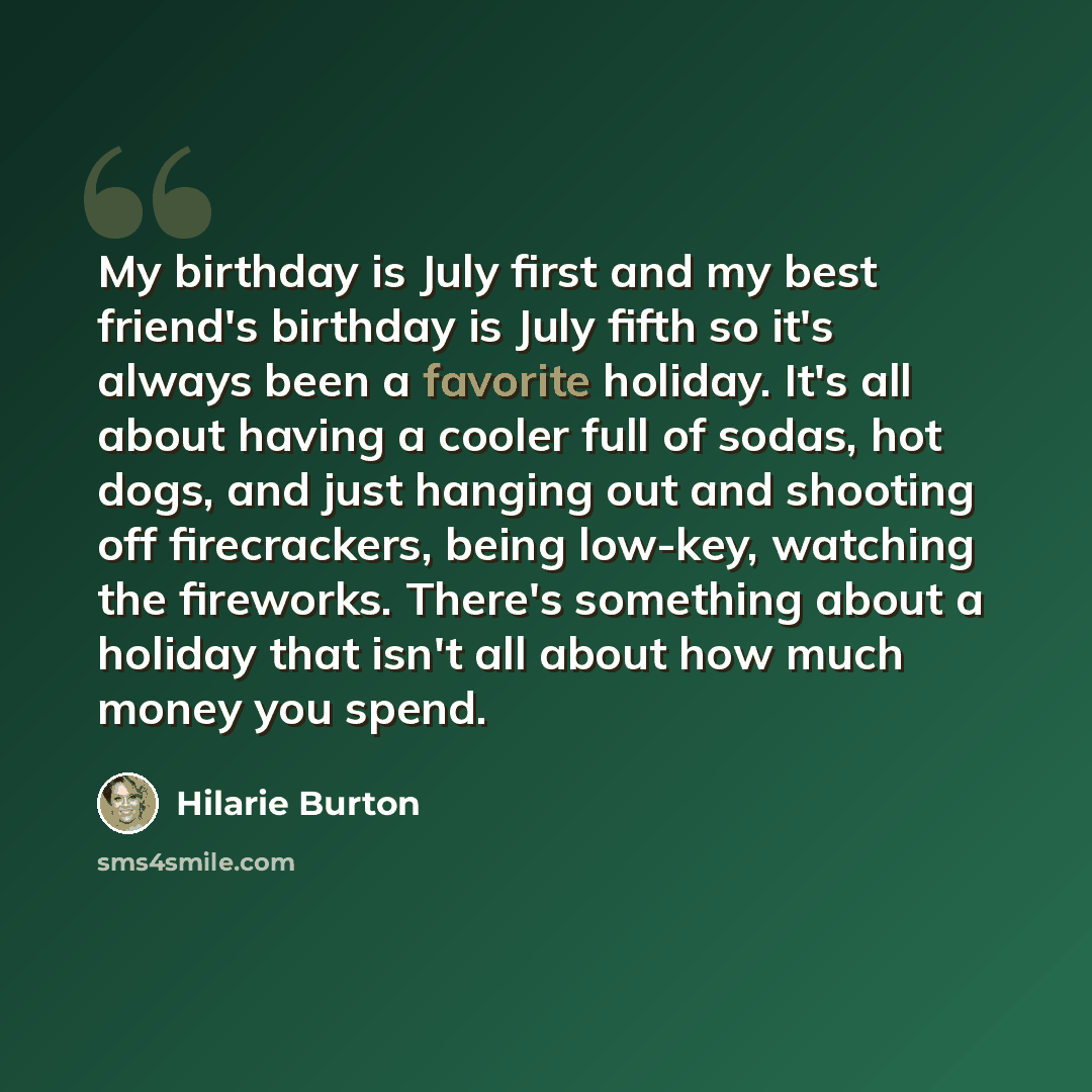 “My birthday is July first and my best friend's birthday is July fifth so it's always been a favorite holiday. It's all about having a cooler full of sodas, hot dogs, and just hanging out and shooting off firecrackers, being low-key, watching the fireworks. There's something about a holiday that…” quote by Hilarie Burton