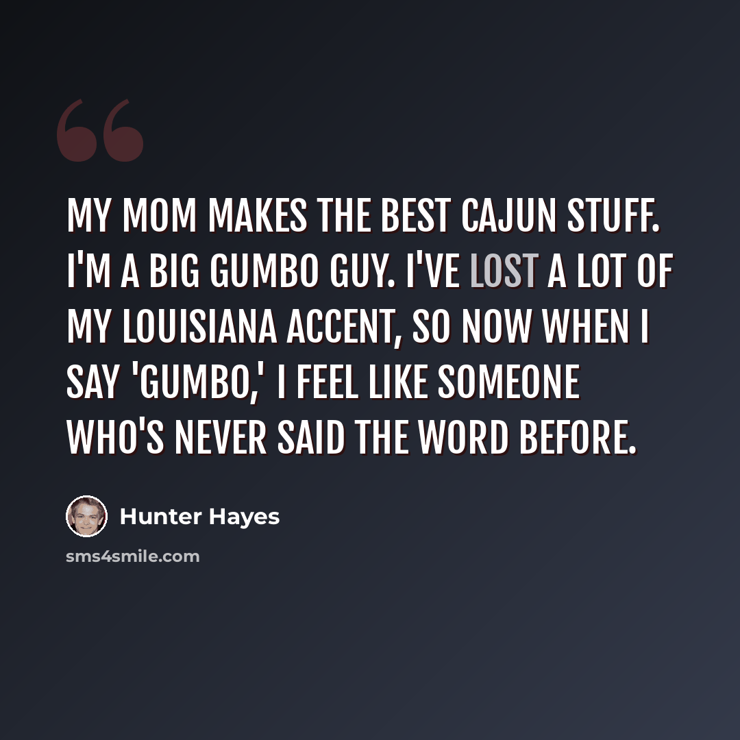“My mom makes the best Cajun stuff. I'm a big gumbo guy. I've lost a lot of my Louisiana accent, so now when I say 'gumbo,' I feel like someone who's never said the word before.” quote by Hunter Hayes