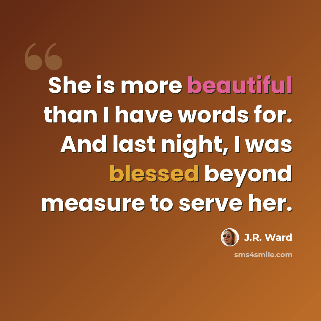 “She is more beautiful than I have words for. And last night, I was blessed beyond measure to serve her.” quote by J.R. Ward