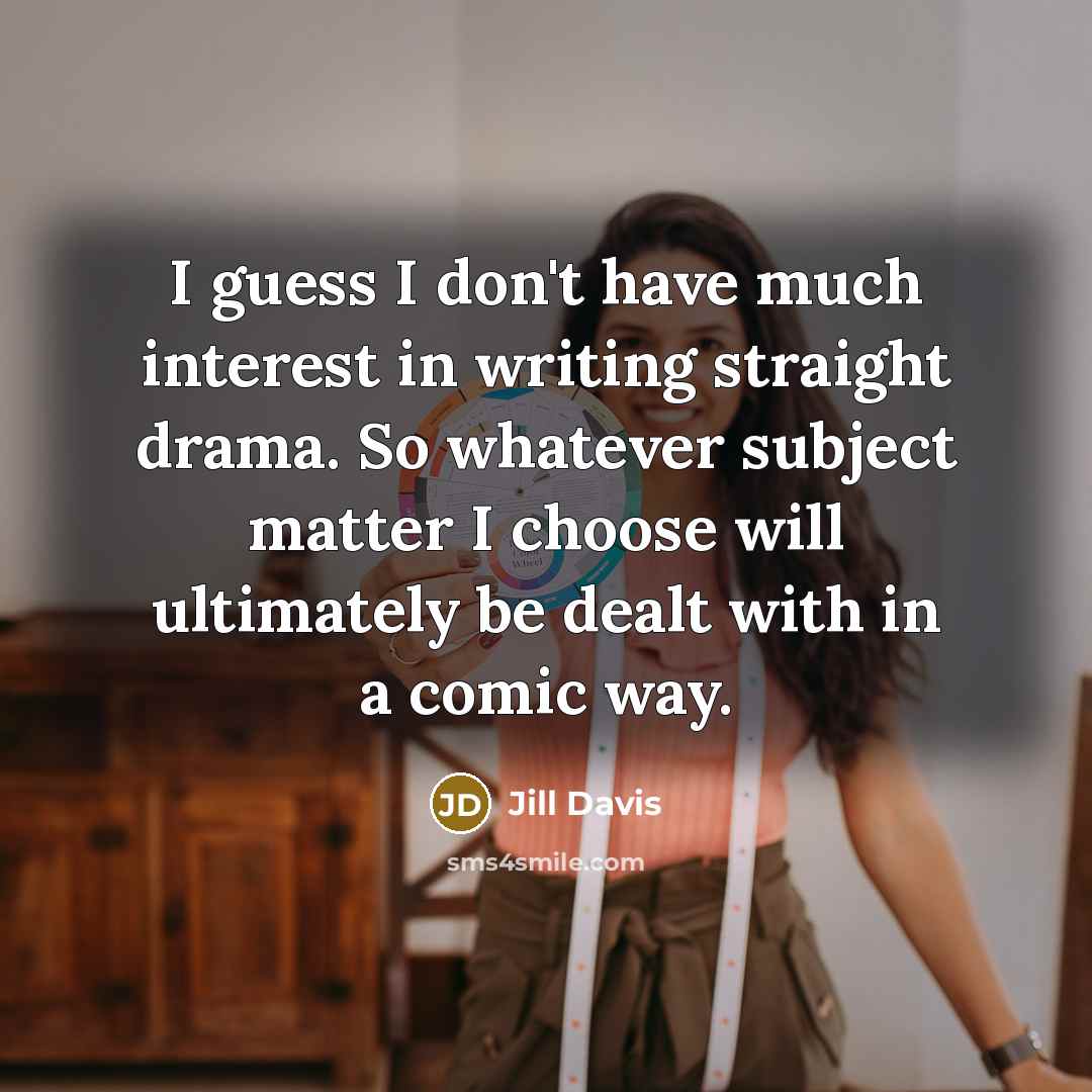 “I guess I don't have much interest in writing straight drama. So whatever subject matter I choose will ultimately be dealt with in a comic way.” quote by Jill Davis