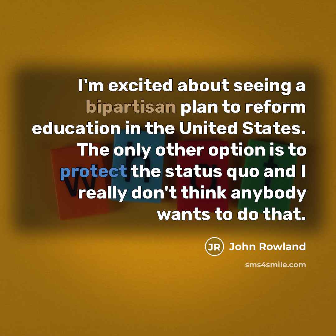 “I'm excited about seeing a bipartisan plan to reform education in the United States. The only other option is to protect the status quo and I really don't think anybody wants to do that.” quote by John Rowland