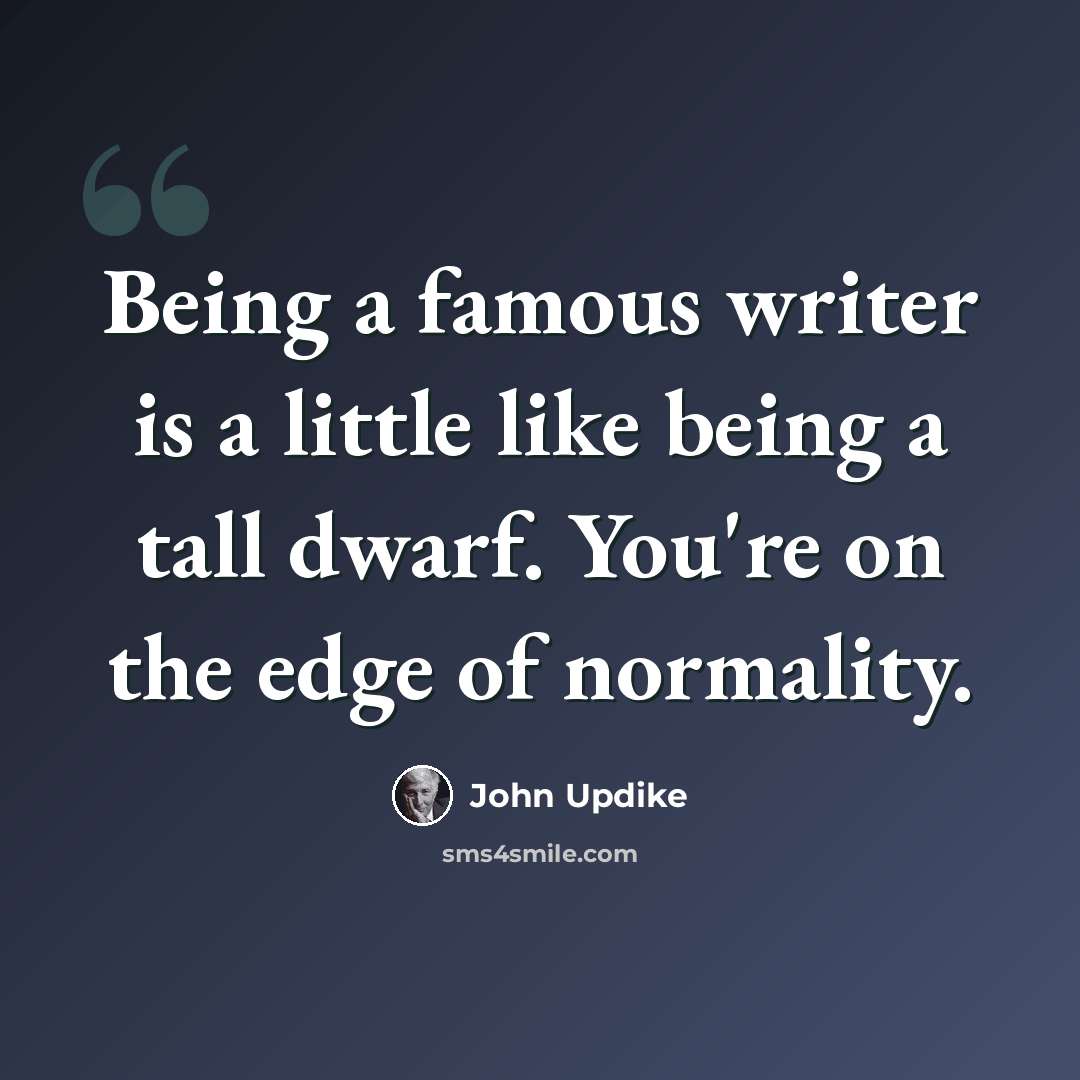 “Being a famous writer is a little like being a tall dwarf. You're on the edge of normality.” quote by John Updike