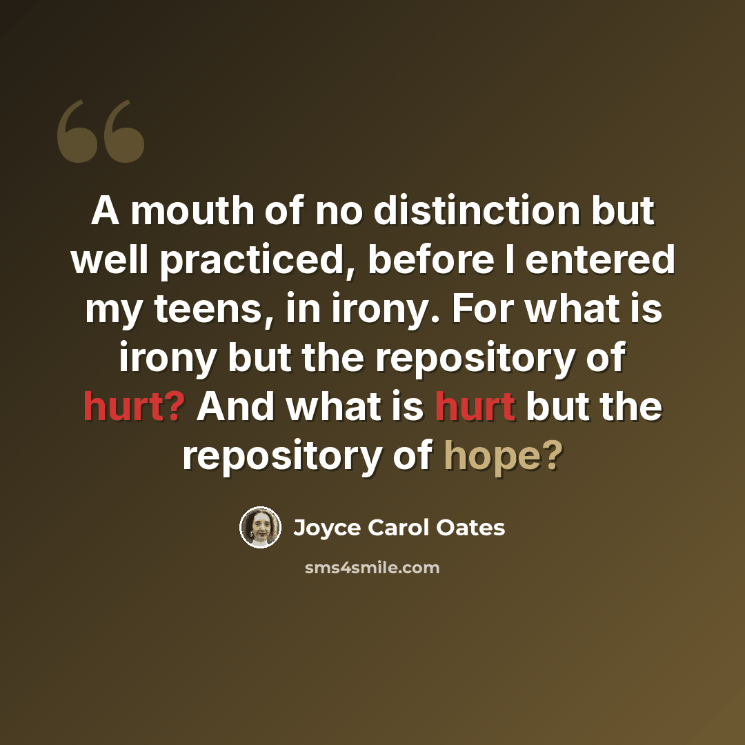 “A mouth of no distinction but well practiced, before I entered my teens, in irony. For what is irony but the repository of hurt? And what is hurt but the repository of hope?” quote by Joyce Carol Oates