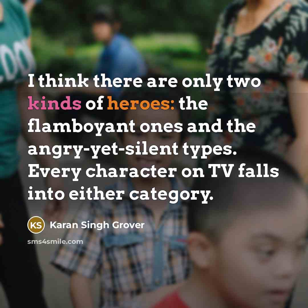 “I think there are only two kinds of heroes: the flamboyant ones and the angry-yet-silent types. Every character on TV falls into either category.” quote by Karan Singh Grover