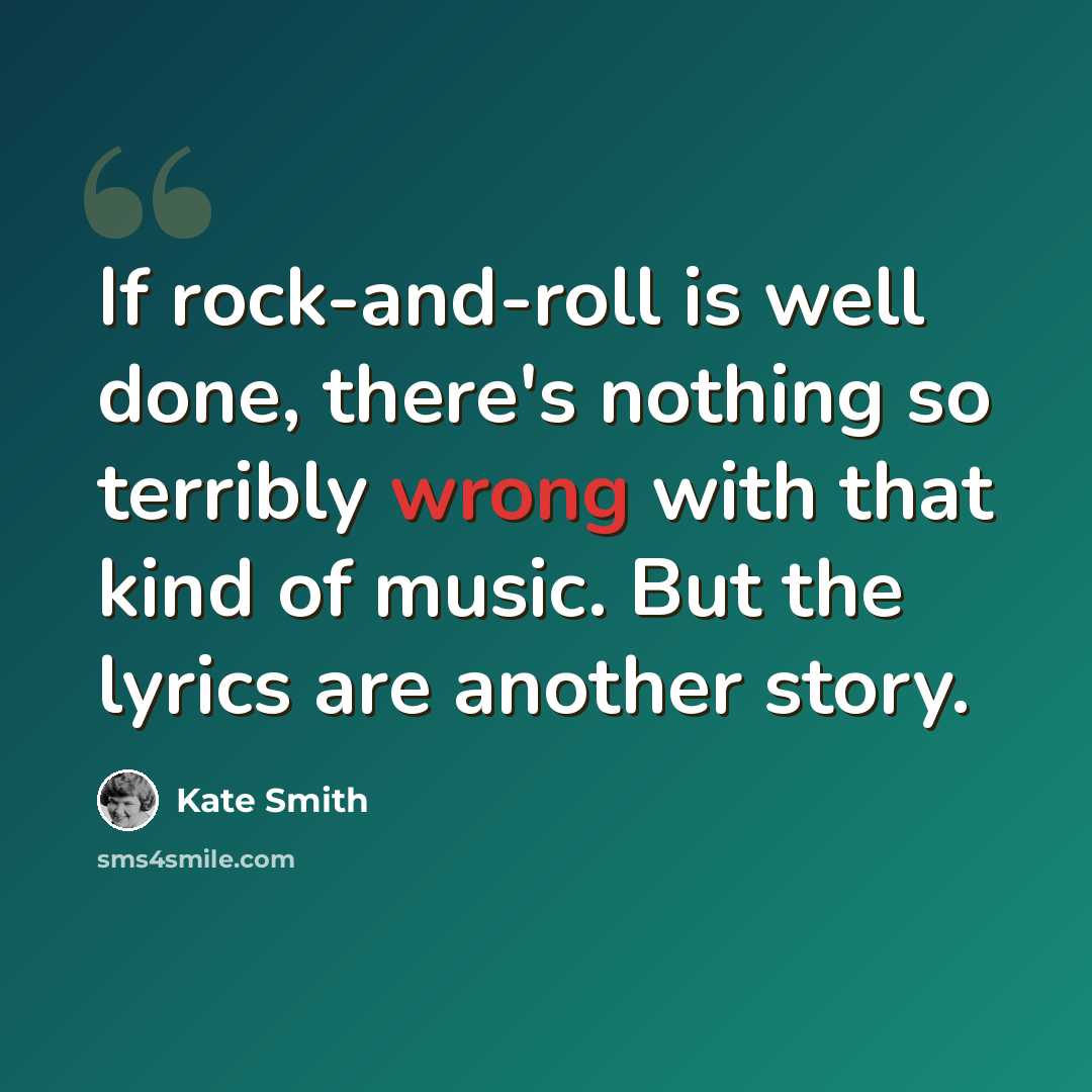 “If rock-and-roll is well done, there's nothing so terribly wrong with that kind of music. But the lyrics are another story.” quote by Kate Smith
