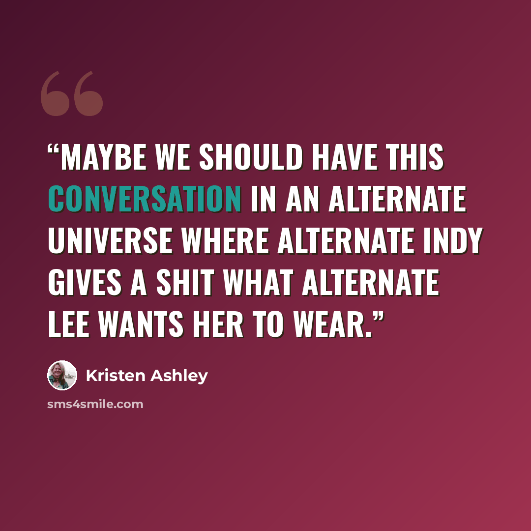 “Maybe we should have this conversation in an alternate universe where Alternate Indy gives a shit what Alternate Lee wants her to wear.” quote by Kristen Ashley