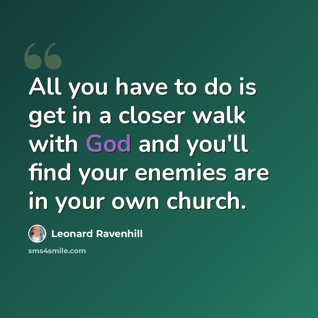 “All you have to do is get in a closer walk with God and you'll find your enemies are in your own church.” quote by Leonard Ravenhill